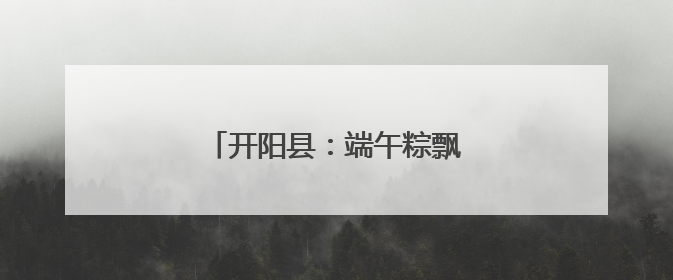 开阳县：端午粽飘香 军民一家亲