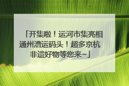 开集啦！运河市集亮相通州漕运码头！超多京杭非遗好物等您来~