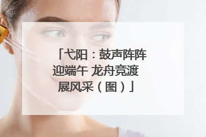 弋阳：鼓声阵阵迎端午 龙舟竞渡展风采（图）