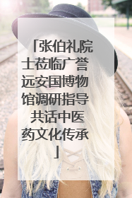 张伯礼院士莅临广誉远安国博物馆调研指导 共话中医药文化传承