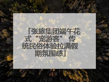 张旅集团端午花式“宠游客” 传统民俗体验拉满假期氛围感