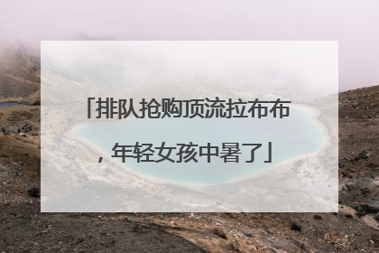 排队抢购顶流拉布布，年轻女孩中暑了