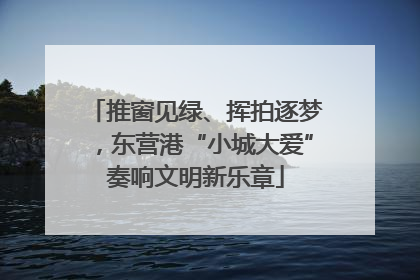 推窗见绿、挥拍逐梦，东营港“小城大爱”奏响文明新乐章