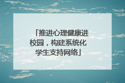 推进心理健康进校园，构建系统化学生支持网络