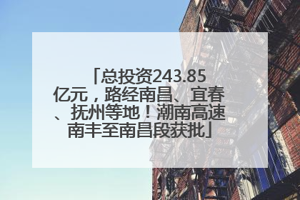 总投资243.85亿元，路经南昌、宜春、抚州等地！潮南高速南丰至南昌段获批