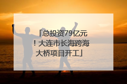 总投资79亿元！大连市长海跨海大桥项目开工