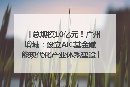 总规模10亿元！广州增城：设立AIC基金赋能现代化产业体系建设
