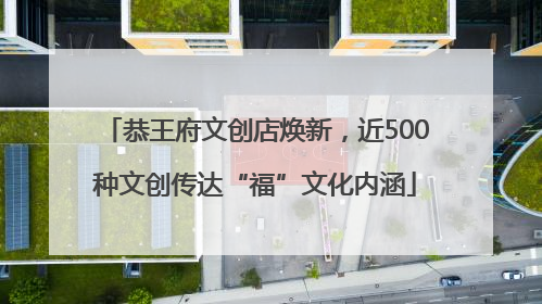 恭王府文创店焕新，近500种文创传达“福”文化内涵