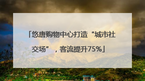 悠唐购物中心打造“城市社交场”，客流提升75%