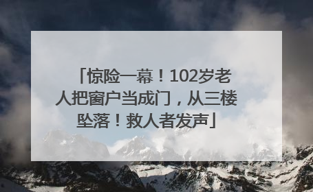 惊险一幕！102岁老人把窗户当成门，从三楼坠落！救人者发声