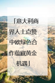 意大利商界人士点赞中欧绿色合作蕴藏黄金机遇