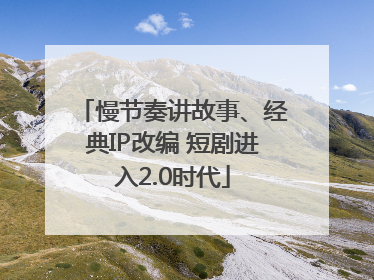慢节奏讲故事、经典IP改编 短剧进入2.0时代