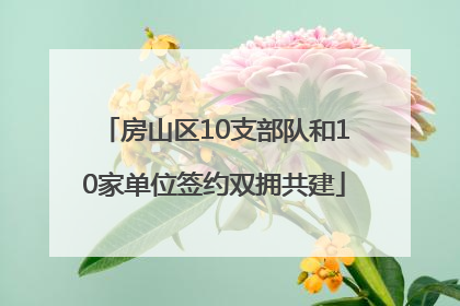 房山区10支部队和10家单位签约双拥共建