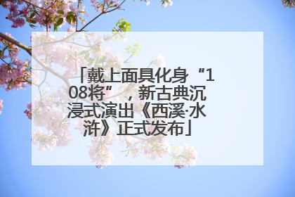 戴上面具化身“108将”，新古典沉浸式演出《西溪·水浒》正式发布