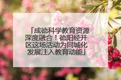 成德科学教育资源深度融合！德阳经开区这场活动为同城化发展注入教育动能