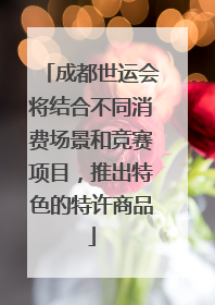 成都世运会将结合不同消费场景和竞赛项目，推出特色的特许商品