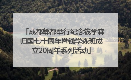 成都郫都举行纪念钱学森归国七十周年暨钱学森班成立20周年系列活动