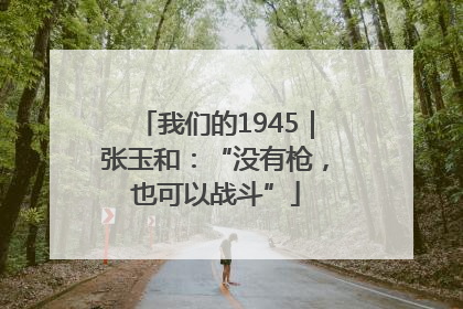 我们的1945｜张玉和：“没有枪，也可以战斗”