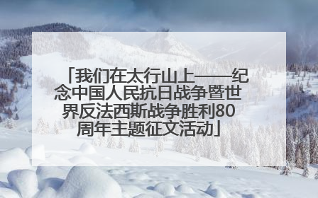 我们在太行山上——纪念中国人民抗日战争暨世界反法西斯战争胜利80周年主题征文活动