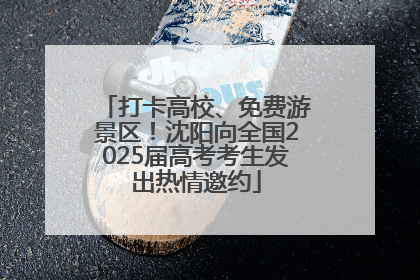 打卡高校、免费游景区！沈阳向全国2025届高考考生发出热情邀约