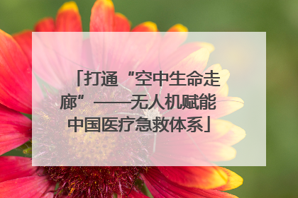 打通“空中生命走廊”——无人机赋能中国医疗急救体系