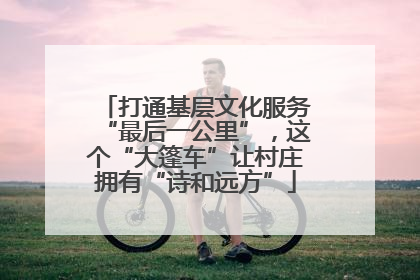 打通基层文化服务“最后一公里”，这个“大篷车”让村庄拥有“诗和远方”