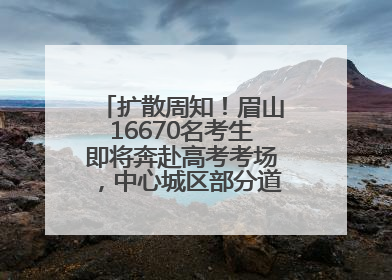 扩散周知！眉山16670名考生即将奔赴高考考场，中心城区部分道路将禁止通行
