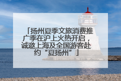 扬州夏季文旅消费推广季在沪上火热开启，诚邀上海及全国游客赴约“夏扬州”