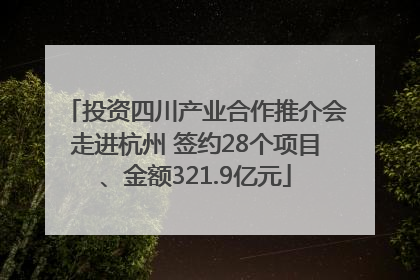 投资四川产业合作推介会走进杭州 签约28个项目、金额321.9亿元