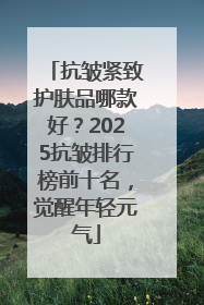 抗皱紧致护肤品哪款好？2025抗皱排行榜前十名，觉醒年轻元气