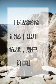 抗战影像记忆｜出川抗战，身已许国