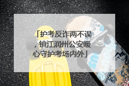 护考反诈两不误，镇江润州公安暖心守护考场内外