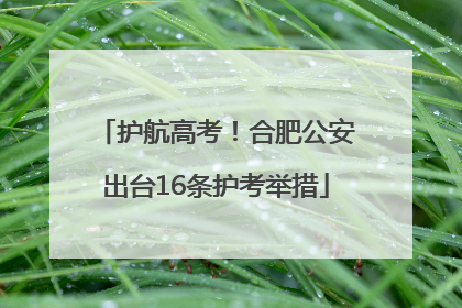 护航高考！合肥公安出台16条护考举措