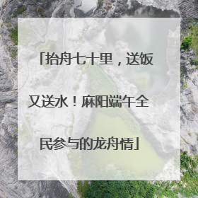 抬舟七十里，送饭又送水！麻阳端午全民参与的龙舟情