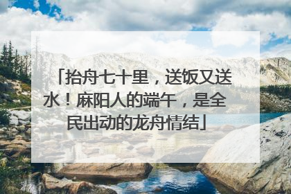 抬舟七十里，送饭又送水！麻阳人的端午，是全民出动的龙舟情结