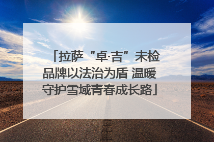 拉萨“卓·吉”未检品牌以法治为盾 温暖守护雪域青春成长路