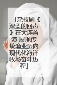 杂技剧《深蓝的回声》在大连首演 展现传统渔业迈向现代化海洋牧场奋斗历程