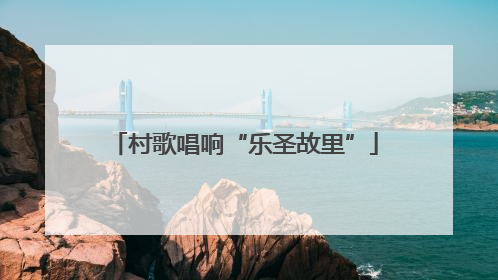 村歌唱响“乐圣故里”
