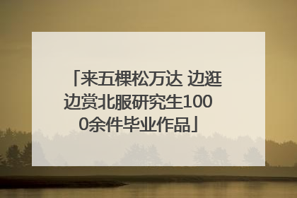 来五棵松万达 边逛边赏北服研究生1000余件毕业作品