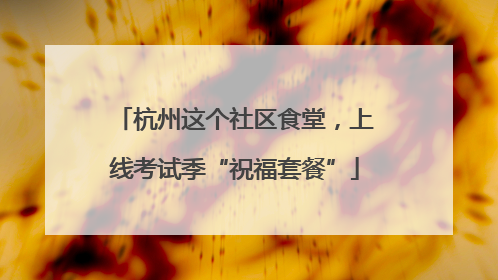 杭州这个社区食堂，上线考试季“祝福套餐”