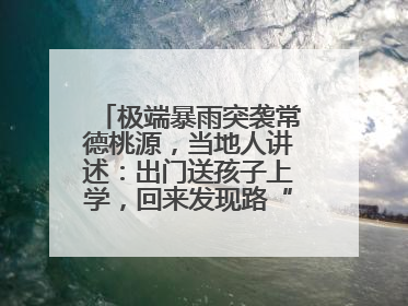 极端暴雨突袭常德桃源，当地人讲述：出门送孩子上学，回来发现路“不见”了