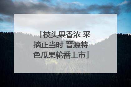 枝头果香浓 采摘正当时 晋源特色瓜果轮番上市