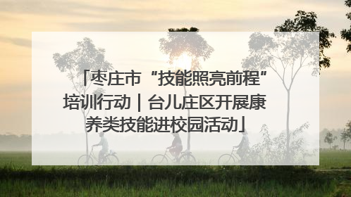 枣庄市“技能照亮前程”培训行动｜台儿庄区开展康养类技能进校园活动