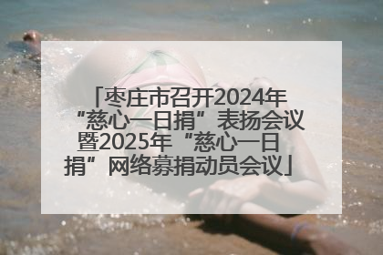 枣庄市召开2024年“慈心一日捐”表扬会议暨2025年“慈心一日捐”网络募捐动员会议