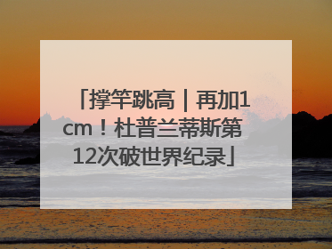 撑竿跳高｜再加1cm！杜普兰蒂斯第12次破世界纪录