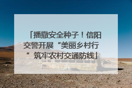播撒安全种子！信阳交警开展“美丽乡村行”筑牢农村交通防线
