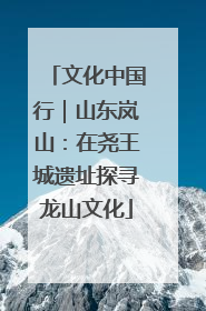 文化中国行｜山东岚山：在尧王城遗址探寻龙山文化