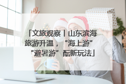 文旅观察丨山东滨海旅游升温，“海上游”“避暑游”酝新玩法