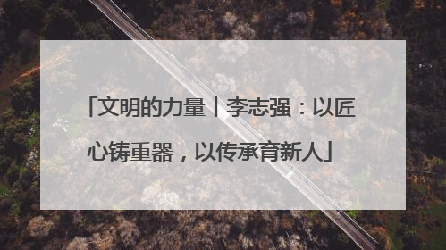 文明的力量丨李志强：以匠心铸重器，以传承育新人