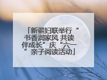 新疆妇联举行“书香润家风 共读伴成长”庆“六一”亲子阅读活动